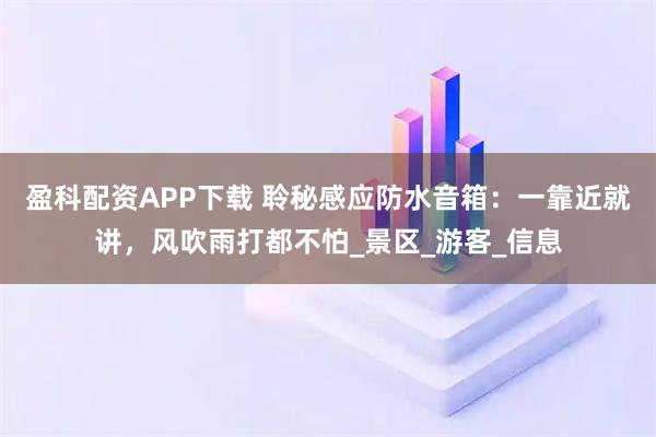 盈科配资APP下载 聆秘感应防水音箱：一靠近就讲，风吹雨打都不怕_景区_游客_信息