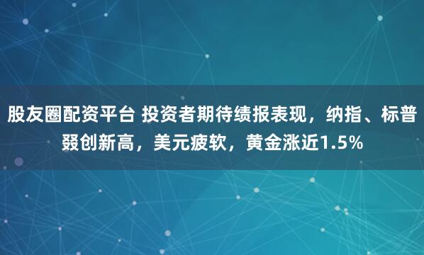 股友圈配资平台 投资者期待绩报表现,纳指、标普叕创新高,美元疲软,黄金涨近1.5%