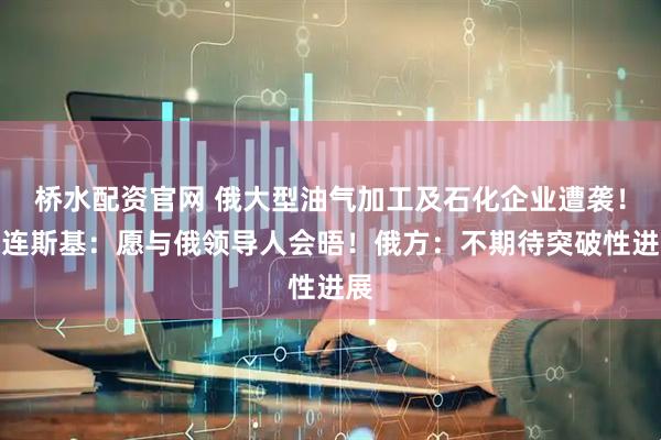 桥水配资官网 俄大型油气加工及石化企业遭袭!泽连斯基:愿与俄领导人会晤!俄方:不期待突破性进展