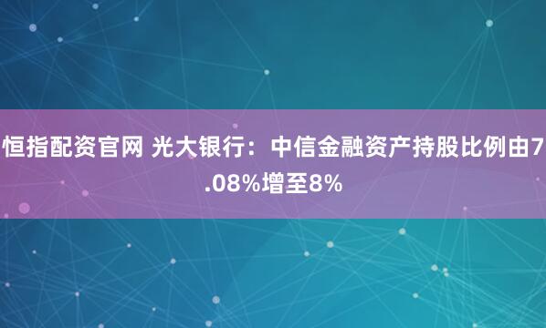 恒指配资官网 光大银行：中信金融资产持股比例由7.08%增至8%