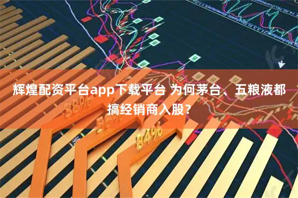 辉煌配资平台app下载平台 为何茅台、五粮液都搞经销商入股?