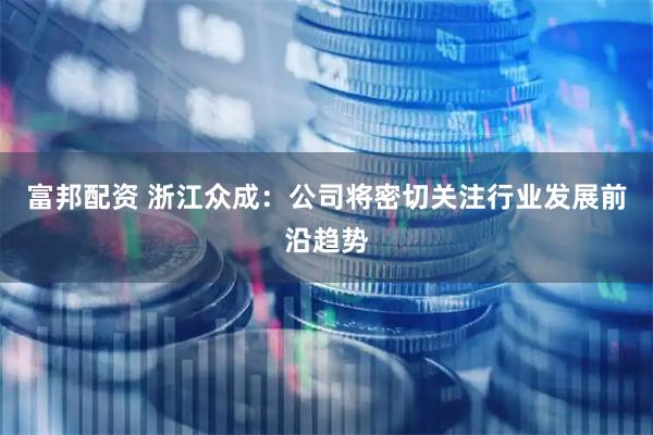 富邦配资 浙江众成:公司将密切关注行业发展前沿趋势