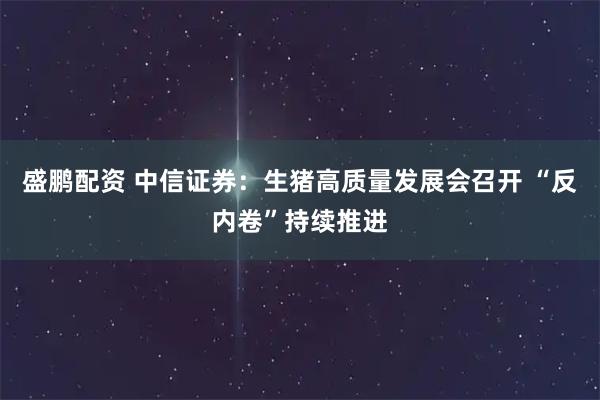盛鹏配资 中信证券:生猪高质量发展会召开 “反内卷”持续推进