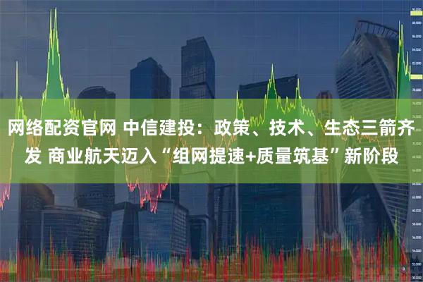 网络配资官网 中信建投:政策、技术、生态三箭齐发 商业航天迈入“组网提速+质量筑基”新阶段