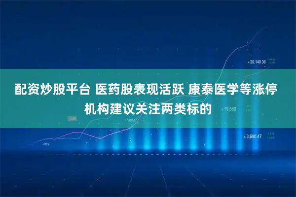 配资炒股平台 医药股表现活跃 康泰医学等涨停 机构建议关注两类标的