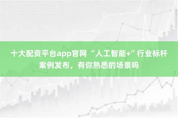 十大配资平台app官网 “人工智能+”行业标杆案例发布,有你熟悉的场景吗