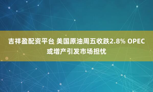 吉祥盈配资平台 美国原油周五收跌2.8% OPEC或增产引发市场担忧