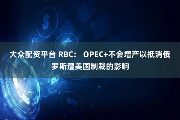 大众配资平台 RBC: OPEC+不会增产以抵消俄罗斯遭美国制裁的影响