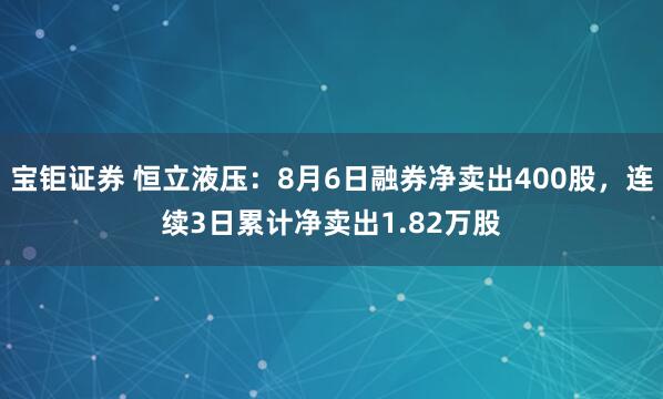 宝钜证券 恒立液压:8月6日融券净卖出400股,连续3日累计净卖出1.82万股