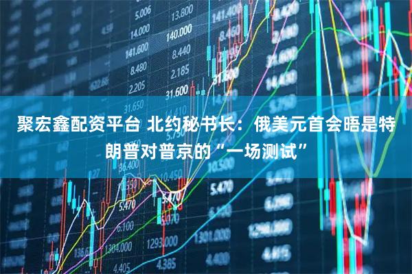 聚宏鑫配资平台 北约秘书长：俄美元首会晤是特朗普对普京的“一场测试”