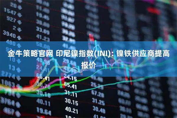 金牛策略官网 印尼镍指数(INI): 镍铁供应商提高报价