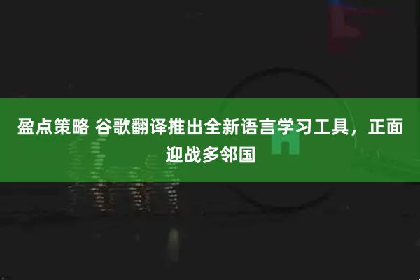 盈点策略 谷歌翻译推出全新语言学习工具,正面迎战多邻国