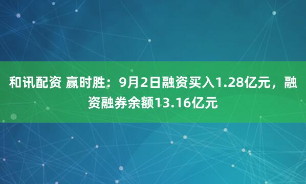 和讯配资 赢时胜:9月2日融资买入1.28亿元,融资融券余额13.16亿元