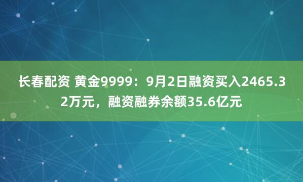 长春配资 黄金9999:9月2日融资买入2465.32万元,融资融券余额35.6亿元