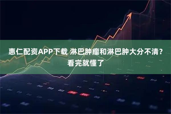 惠仁配资APP下载 淋巴肿瘤和淋巴肿大分不清？看完就懂了