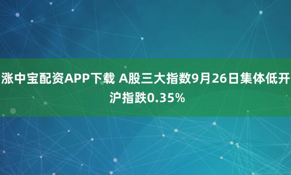 涨中宝配资APP下载 A股三大指数9月26日集体低开 沪指跌0.35%