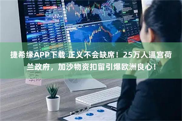 捷希缘APP下载 正义不会缺席!25万人逼宫荷兰政府,加沙物资扣留引爆欧洲良心!