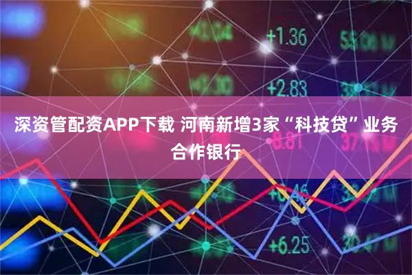 深资管配资APP下载 河南新增3家“科技贷”业务合作银行