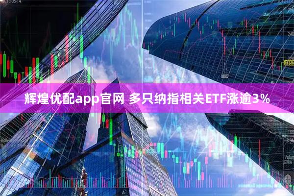 辉煌优配app官网 多只纳指相关ETF涨逾3%