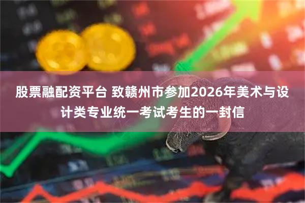 股票融配资平台 致赣州市参加2026年美术与设计类专业统一考试考生的一封信
