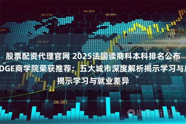 股票配资代理官网 2025法国读商科本科排名公布 凯致KEDGE商学院荣获推荐：五大城市深度解析揭示学习与就业差异