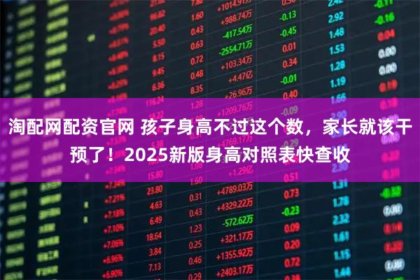 淘配网配资官网 孩子身高不过这个数，家长就该干预了！2025新版身高对照表快查收