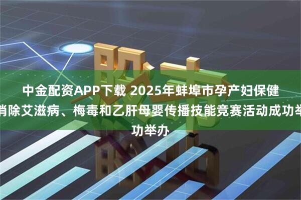 中金配资APP下载 2025年蚌埠市孕产妇保健暨消除艾滋病、梅毒和乙肝母婴传播技能竞赛活动成功举办