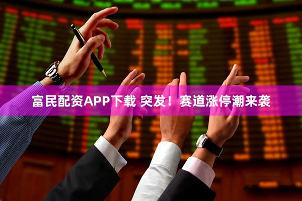 富民配资APP下载 突发！赛道涨停潮来袭
