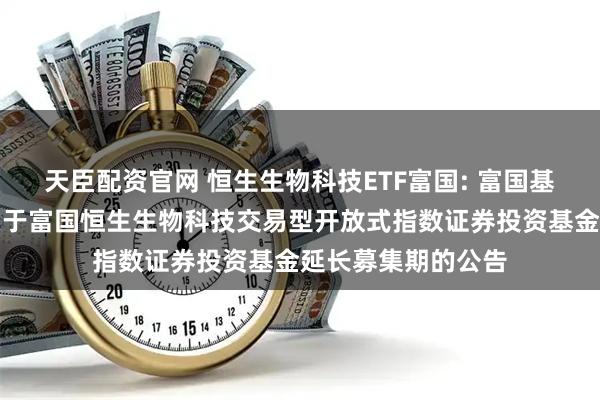 天臣配资官网 恒生生物科技ETF富国: 富国基金管理有限公司关于富国恒生生物科技交易型开放式指数证券投资基金延长募集期的公告