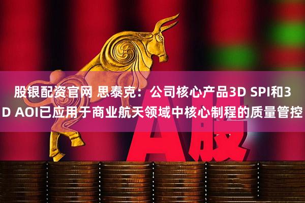 股银配资官网 思泰克：公司核心产品3D SPI和3D AOI已应用于商业航天领域中核心制程的质量管控