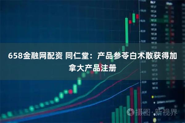 658金融网配资 同仁堂：产品参苓白术散获得加拿大产品注册