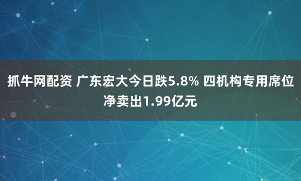 抓牛网配资 广东宏大今日跌5.8% 四机构专用席位净卖出1.99亿元