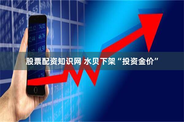 股票配资知识网 水贝下架“投资金价”