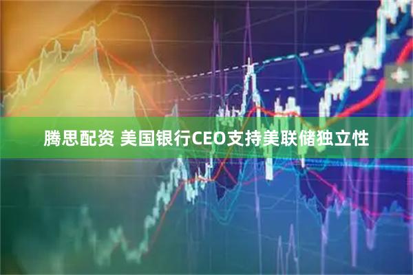腾思配资 美国银行CEO支持美联储独立性