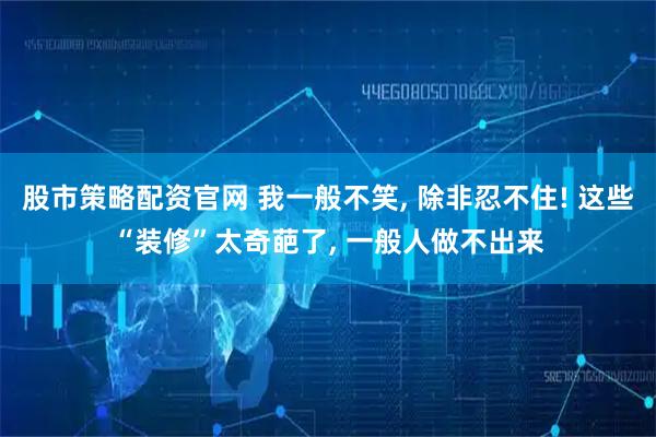 股市策略配资官网 我一般不笑, 除非忍不住! 这些“装修”太奇葩了, 一般人做不出来