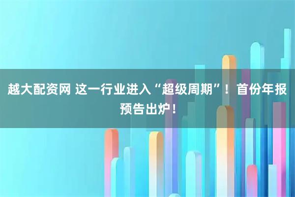 越大配资网 这一行业进入“超级周期”!首份年报预告出炉!
