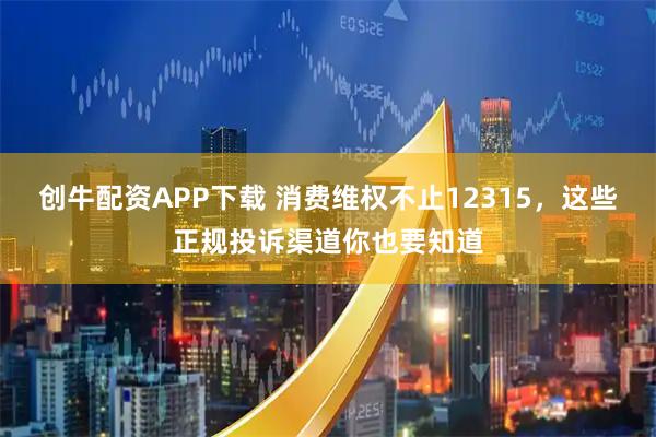 创牛配资APP下载 消费维权不止12315，这些正规投诉渠道你也要知道