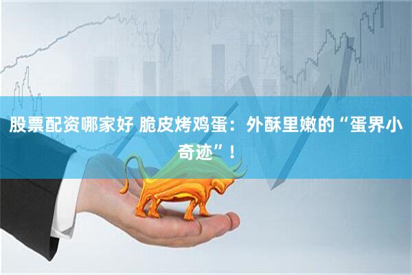 股票配资哪家好 脆皮烤鸡蛋：外酥里嫩的“蛋界小奇迹”！