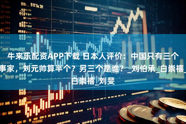 牛来乐配资APP下载 日本人评价：中国只有三个半军事家，刘元帅算半个？另三个是谁？_刘伯承_白崇禧_刘斐