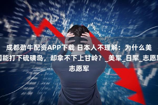 成都劲牛配资APP下载 日本人不理解：为什么美国能打下硫磺岛，却拿不下上甘岭？_美军_日军_志愿军