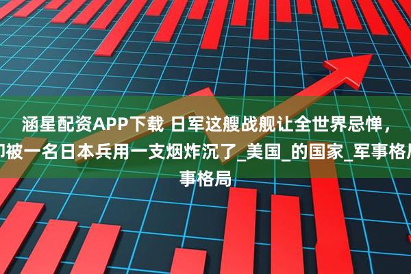 涵星配资APP下载 日军这艘战舰让全世界忌惮，却被一名日本兵用一支烟炸沉了_美国_的国家_军事格局
