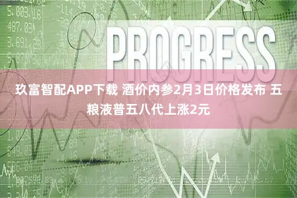 玖富智配APP下载 酒价内参2月3日价格发布 五粮液普五八代上涨2元