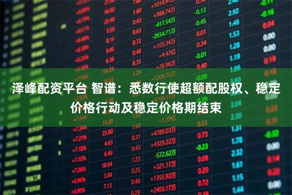 泽峰配资平台 智谱：悉数行使超额配股权、稳定价格行动及稳定价格期结束