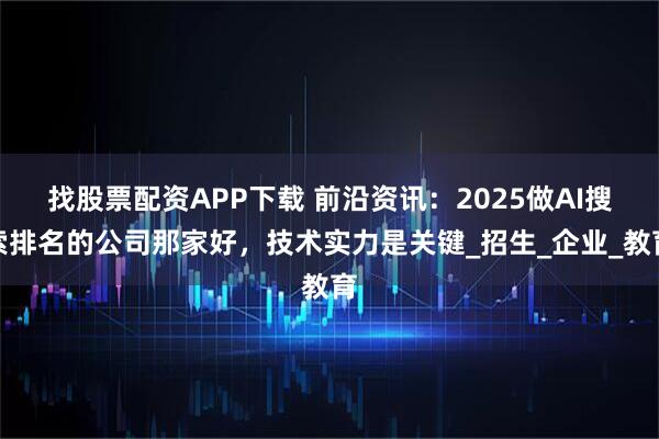 找股票配资APP下载 前沿资讯：2025做AI搜索排名的公司那家好，技术实力是关键_招生_企业_教育