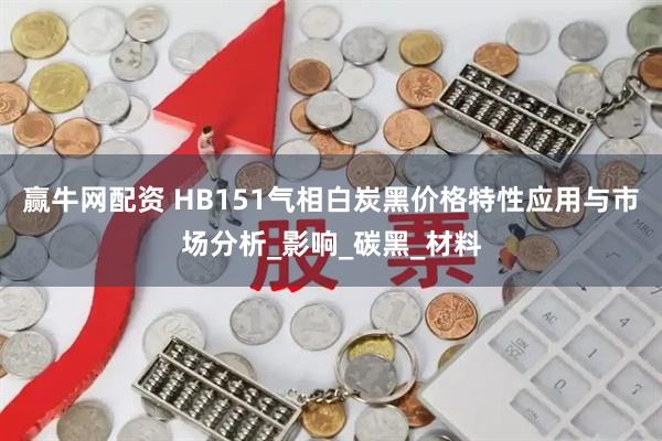 赢牛网配资 HB151气相白炭黑价格特性应用与市场分析_影响_碳黑_材料