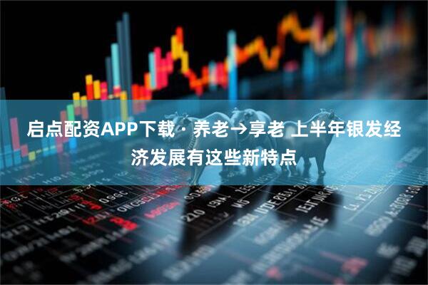 启点配资APP下载 · 养老→享老 上半年银发经济发展有这些新特点