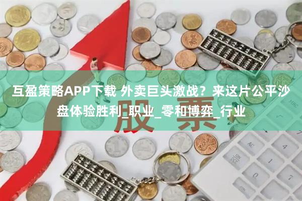 互盈策略APP下载 外卖巨头激战？来这片公平沙盘体验胜利_职业_零和博弈_行业