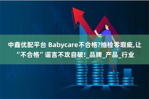 中鑫优配平台 Babycare不合格?抽检零瑕疵,让“不合格”谣言不攻自破!_品牌_产品_行业