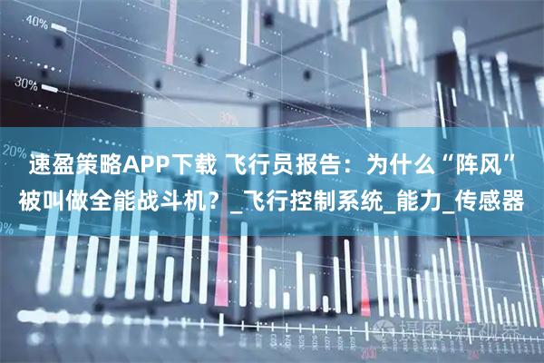 速盈策略APP下载 飞行员报告：为什么“阵风”被叫做全能战斗机？_飞行控制系统_能力_传感器