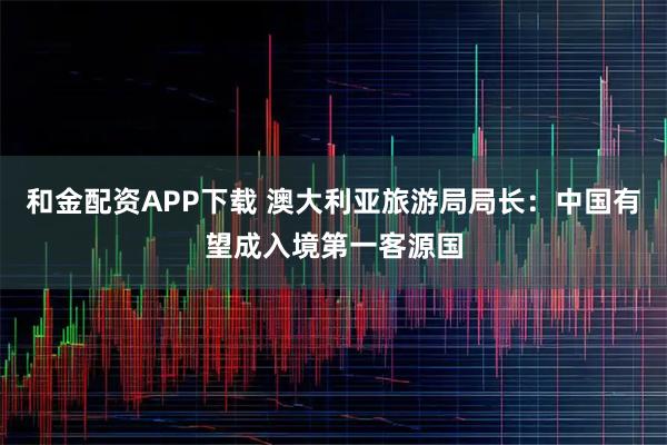 和金配资APP下载 澳大利亚旅游局局长：中国有望成入境第一客源国